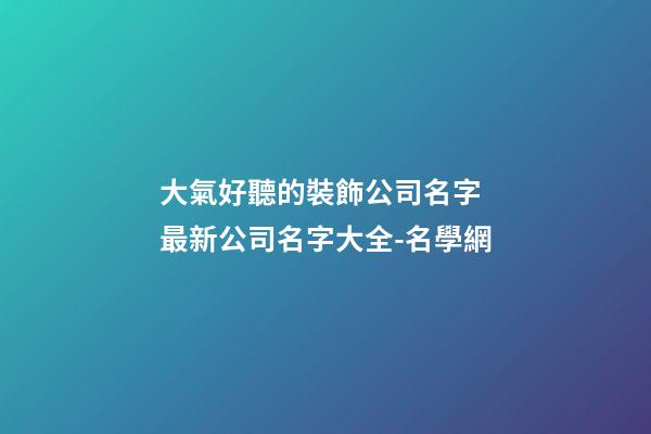 大氣好聽的裝飾公司名字 最新公司名字大全-名學網-第1張-公司起名-玄機派